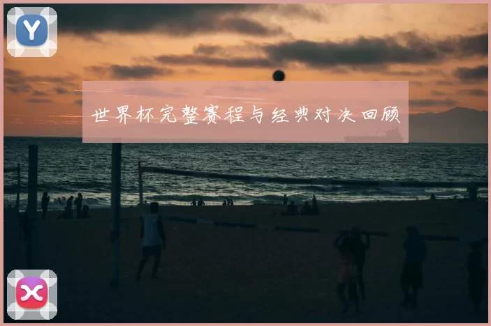 世界杯完整赛程与经典对决回顾