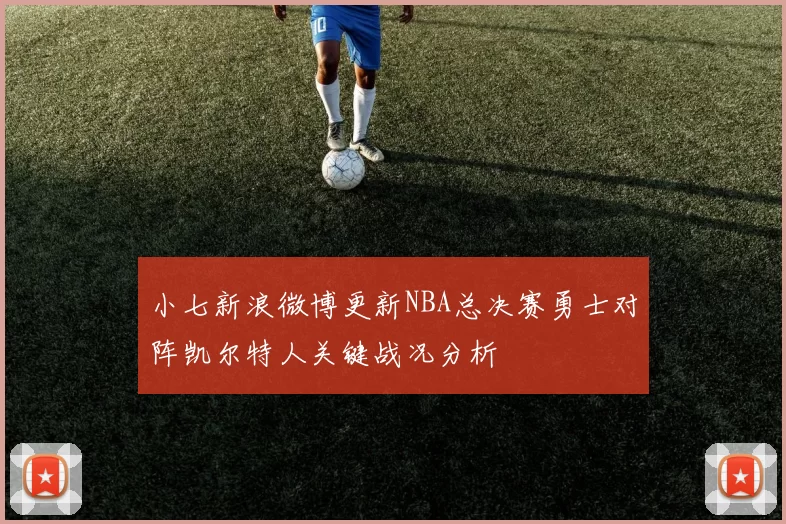 小七新浪微博更新NBA总决赛勇士对阵凯尔特人关键战况分析