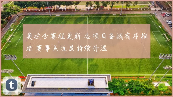 奥运会赛程更新 各项目备战有序推进 赛事关注度持续升温