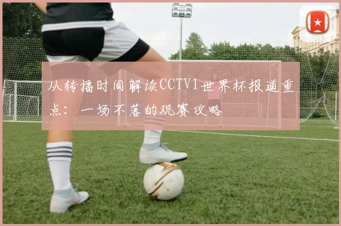 从转播时间解读CCTV1世界杯报道重点：一场不落的观赛攻略