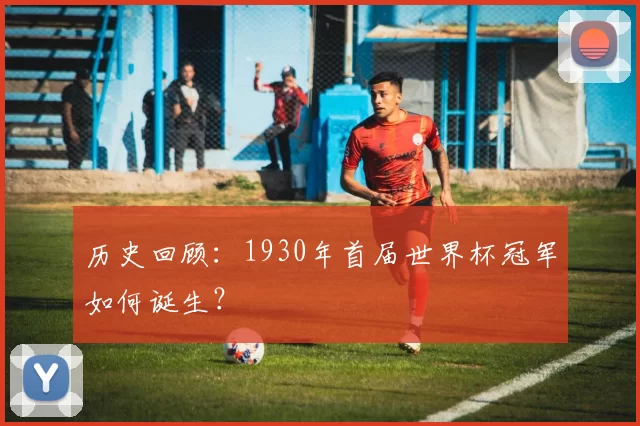 历史回顾:1930年首届世界杯冠军如何诞生?