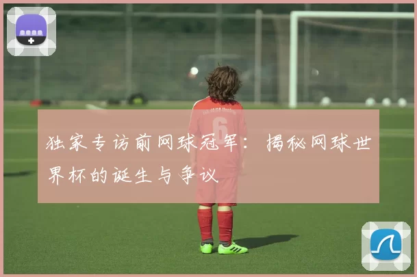 独家专访前网球冠军:揭秘网球世界杯的诞生与争议