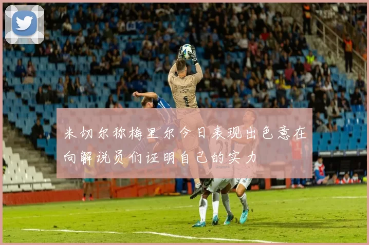 米切尔称梅里尔今日表现出色意在向解说员们证明自己的实力