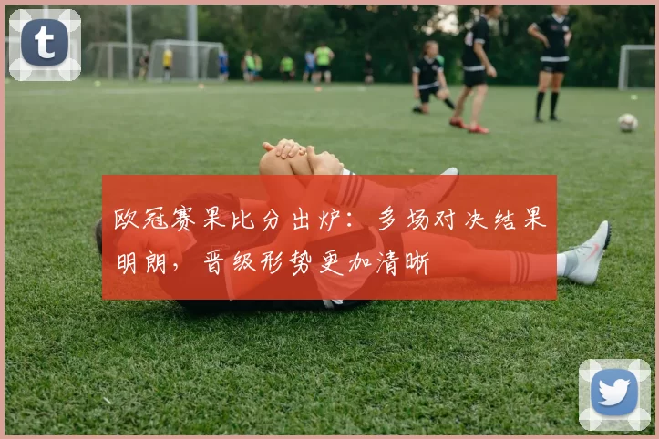 欧冠赛果比分出炉:多场对决结果明朗,晋级形势更加清晰