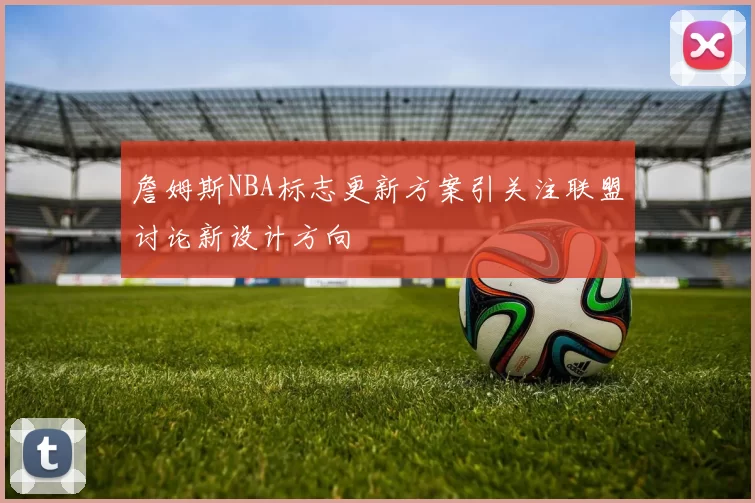 詹姆斯NBA标志更新方案引关注联盟讨论新设计方向