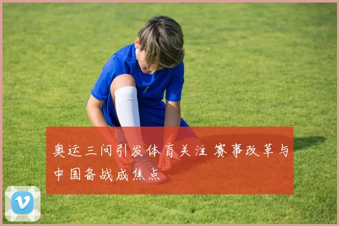 奥运三问引发体育关注 赛事改革与中国备战成焦点