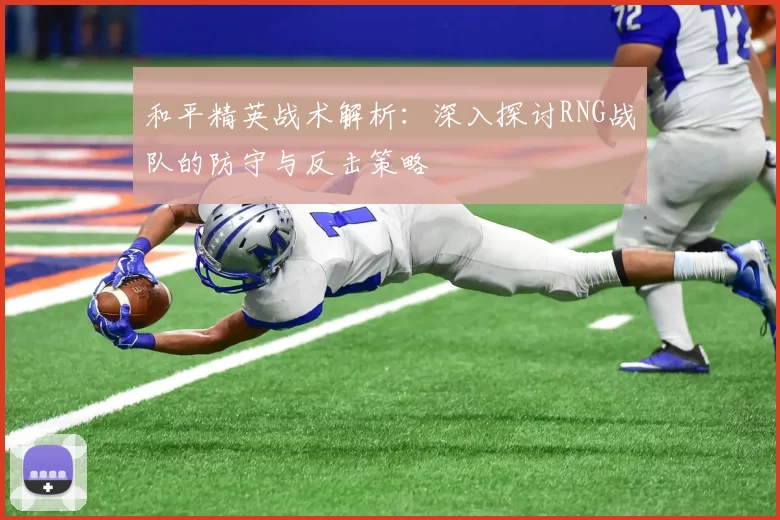 和平精英战术解析:深入探讨RNG战队的防守与反击策略