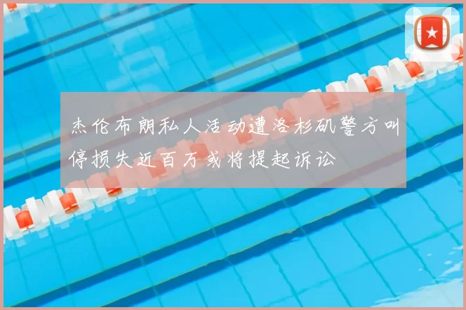 杰伦布朗私人活动遭洛杉矶警方叫停损失近百万或将提起诉讼