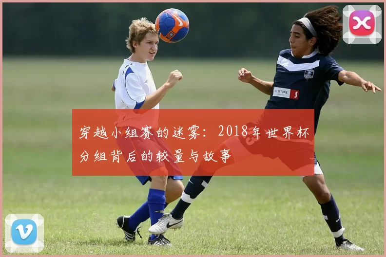 穿越小组赛的迷雾：2018年世界杯分组背后的较量与故事