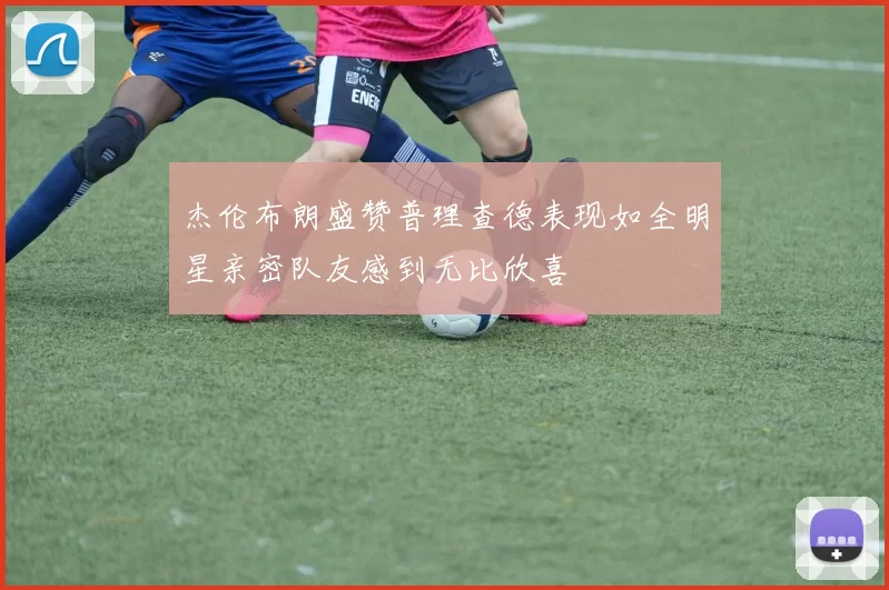 杰伦布朗盛赞普理查德表现如全明星亲密队友感到无比欣喜