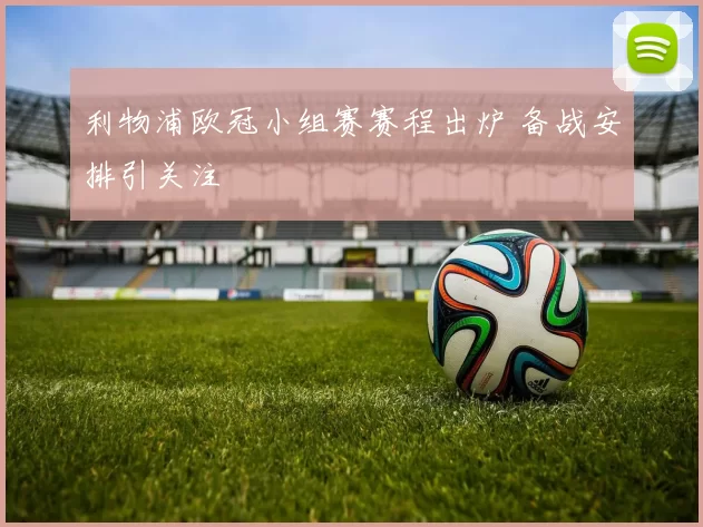 利物浦欧冠小组赛赛程出炉 备战安排引关注