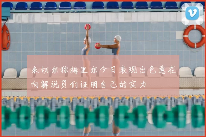 米切尔称梅里尔今日表现出色意在向解说员们证明自己的实力
