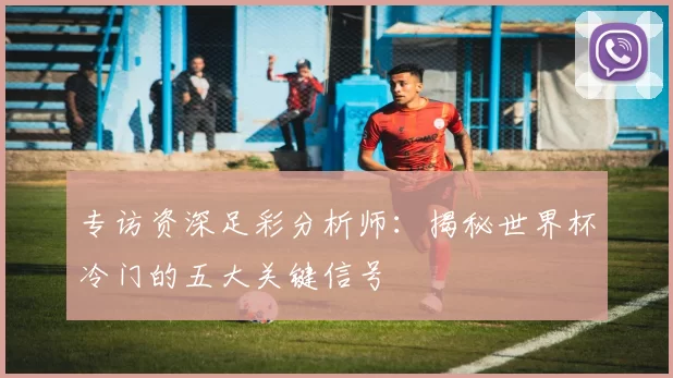 专访资深足彩分析师:揭秘世界杯冷门的五大关键信号