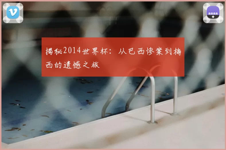 揭秘2014世界杯:从巴西惨案到梅西的遗憾之旅