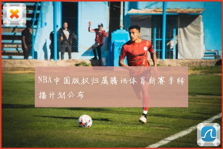 NBA中国版权归属腾讯体育新赛季转播计划公布