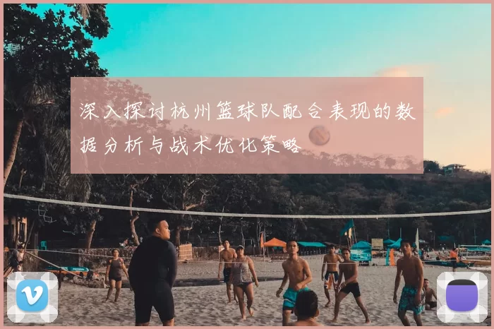 深入探讨杭州篮球队配合表现的数据分析与战术优化策略