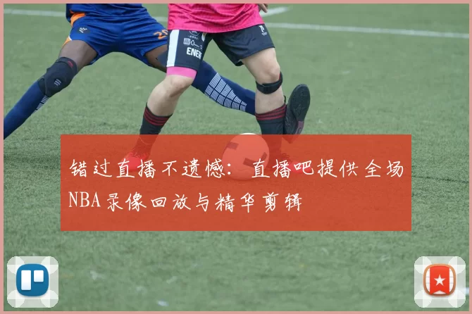 错过直播不遗憾：直播吧提供全场NBA录像回放与精华剪辑