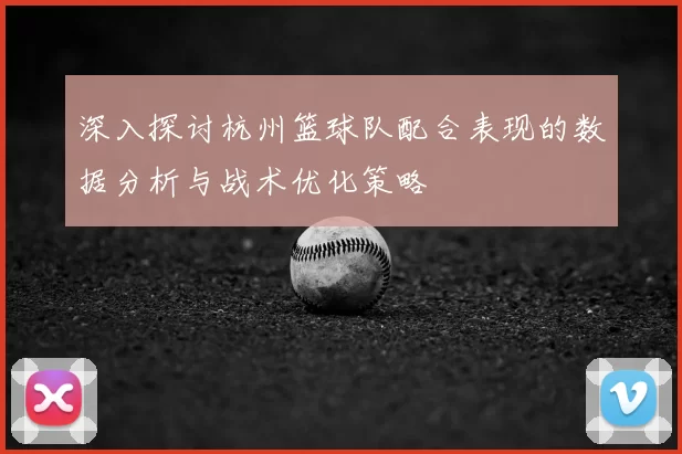 深入探讨杭州篮球队配合表现的数据分析与战术优化策略
