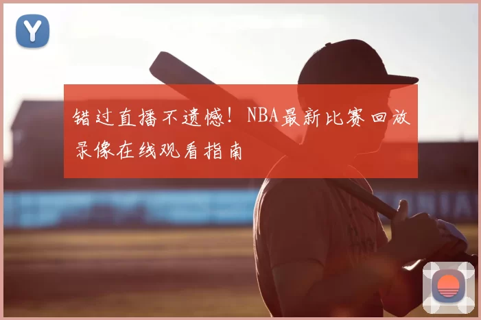 错过直播不遗憾！NBA最新比赛回放录像在线观看指南