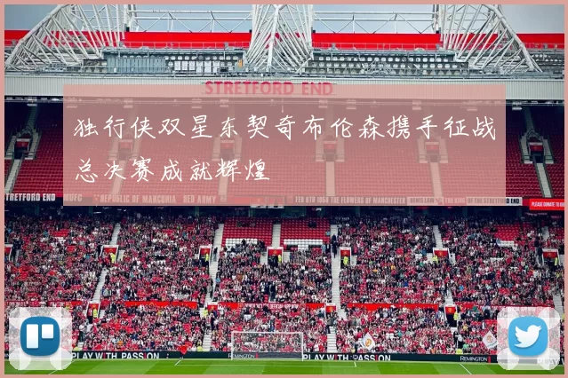 独行侠双星东契奇布伦森携手征战总决赛成就辉煌