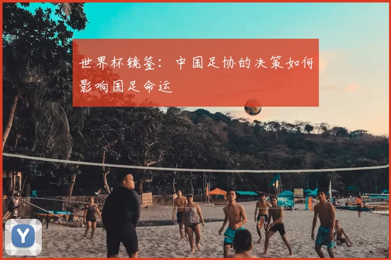 世界杯镜鉴：中国足协的决策如何影响国足命运