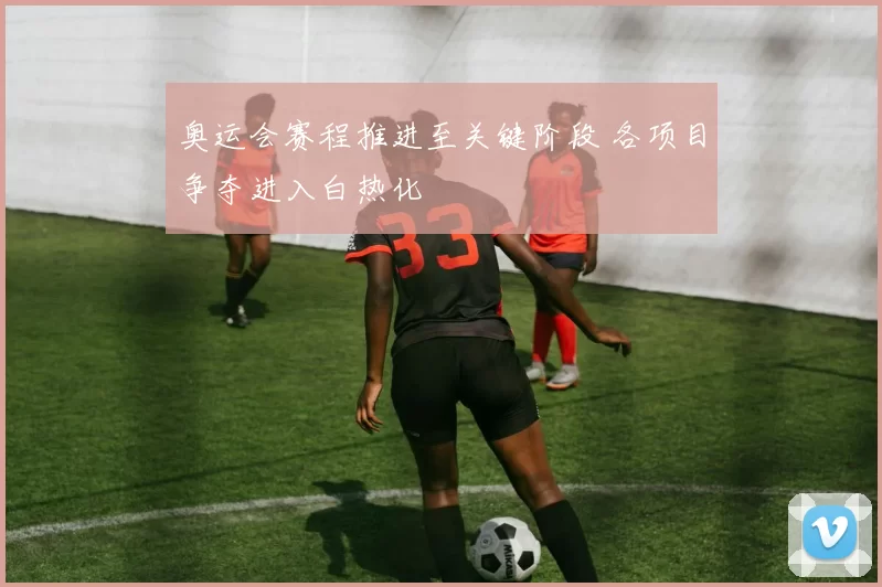 奥运会赛程推进至关键阶段 各项目争夺进入白热化