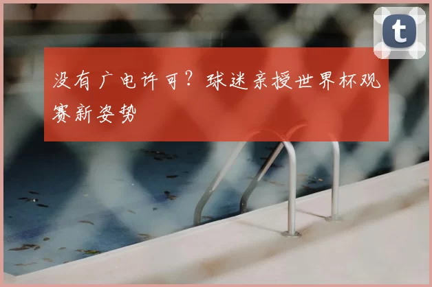 没有广电许可？球迷亲授世界杯观赛新姿势