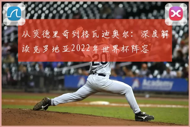 从莫德里奇到格瓦迪奥尔:深度解读克罗地亚2022年世界杯阵容