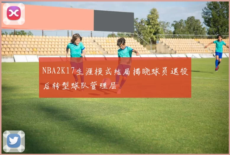 NBA2K17生涯模式结局揭晓球员退役后转型球队管理层