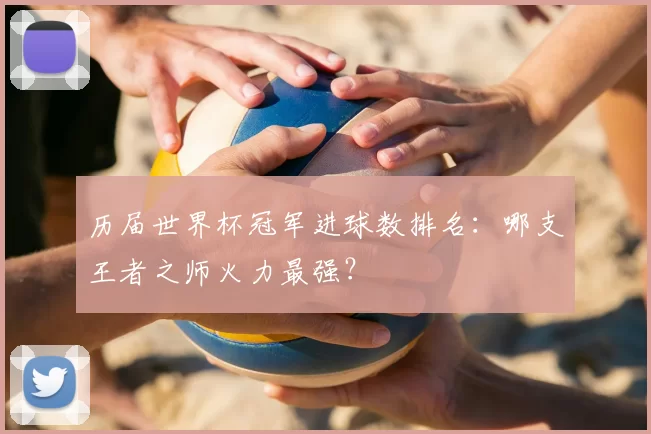 历届世界杯冠军进球数排名：哪支王者之师火力最强？