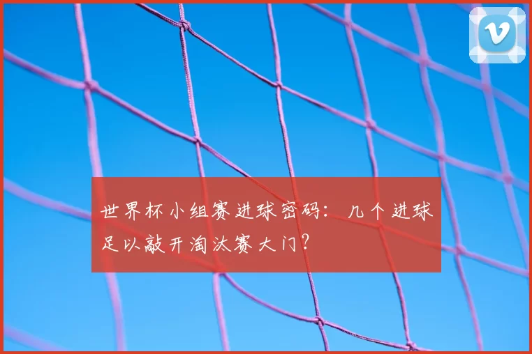 世界杯小组赛进球密码:几个进球足以敲开淘汰赛大门?
