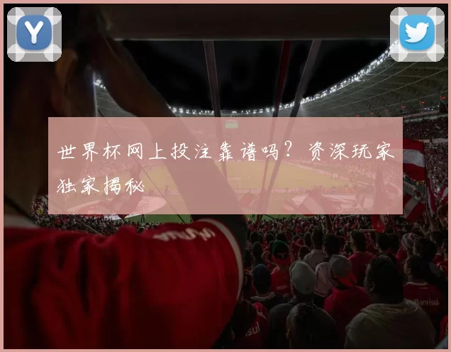 世界杯网上投注靠谱吗？资深玩家独家揭秘