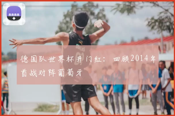 德国队世界杯开门红:回顾2014年首战对阵葡萄牙