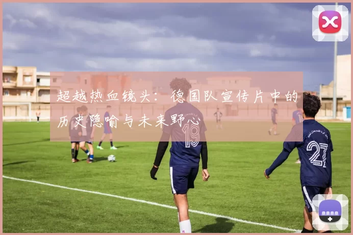 超越热血镜头：德国队宣传片中的历史隐喻与未来野心