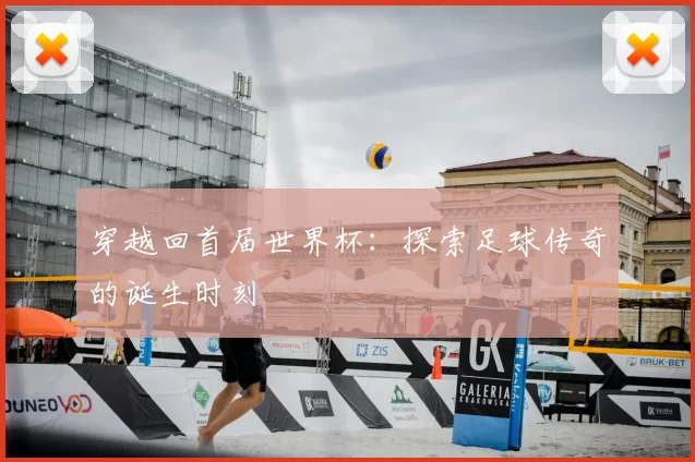 穿越回首届世界杯:探索足球传奇的诞生时刻