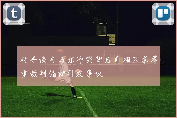 对手谈内马尔冲突背后真相只求尊重裁判偏袒引发争议