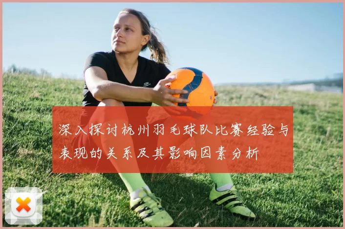 深入探讨杭州羽毛球队比赛经验与表现的关系及其影响因素分析