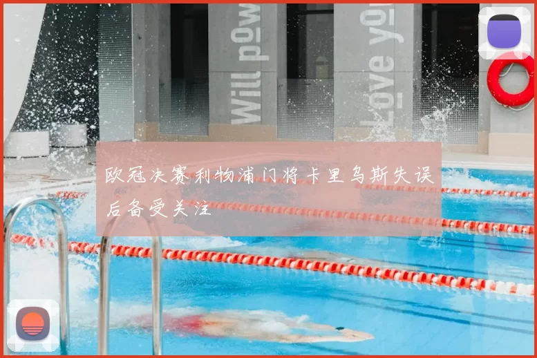 欧冠决赛利物浦门将卡里乌斯失误后备受关注