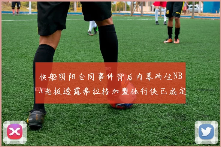 快船阴阳合同事件背后内幕两位NBA老板透露弗拉格加盟独行侠已成定局