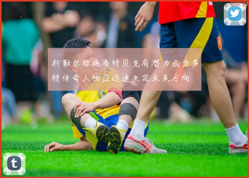 科勒尔称施洛特贝克有潜力成为多特传奇人物应迅速决定未来方向