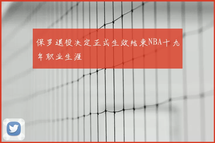 保罗退役决定正式生效结束NBA十九年职业生涯