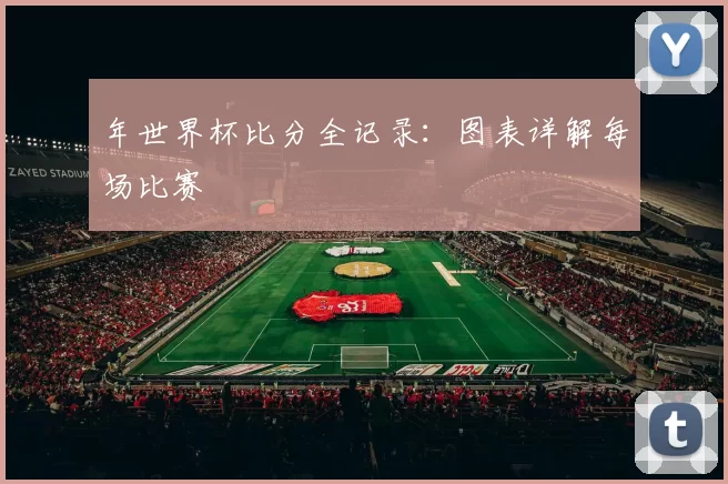 年世界杯比分全记录:图表详解每场比赛