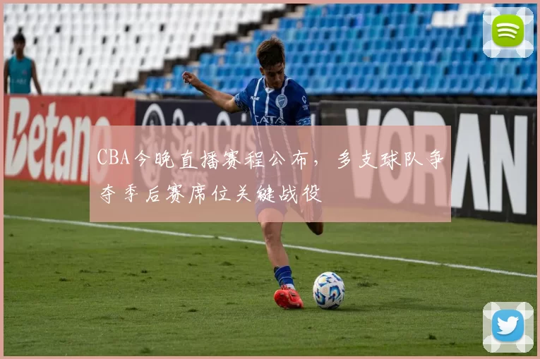 CBA今晚直播赛程公布,多支球队争夺季后赛席位关键战役