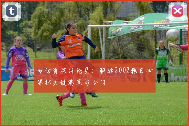 专访资深评论员：解读2002韩日世界杯关键赛果与冷门