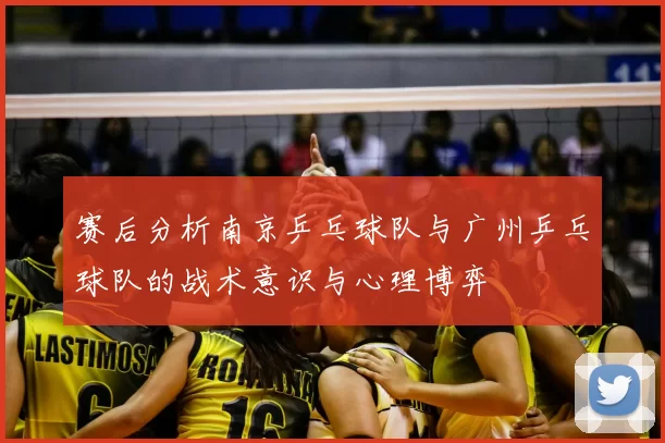 赛后分析南京乒乓球队与广州乒乓球队的战术意识与心理博弈