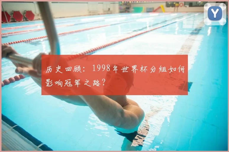 历史回顾:1998年世界杯分组如何影响冠军之路?