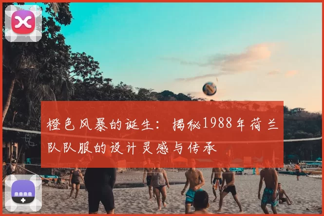 橙色风暴的诞生：揭秘1988年荷兰队队服的设计灵感与传承