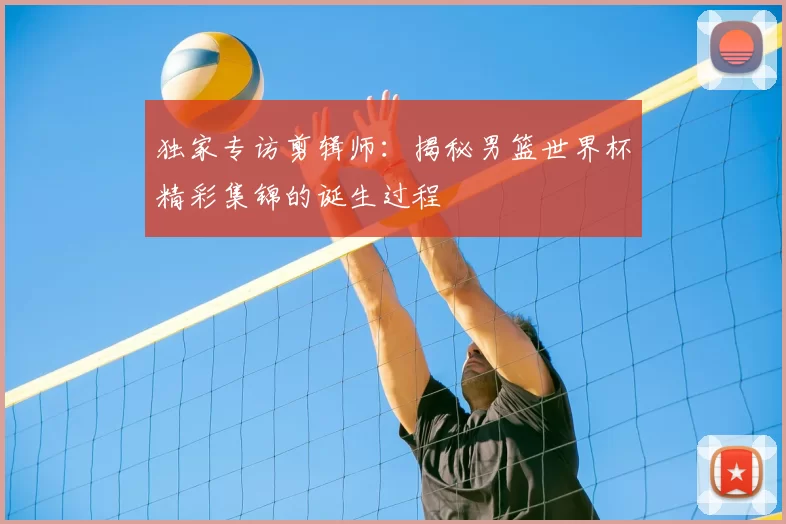 独家专访剪辑师：揭秘男篮世界杯精彩集锦的诞生过程