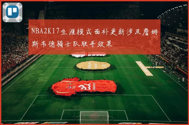 NBA2K17生涯模式面补更新涉及詹姆斯韦德骑士队联手效果