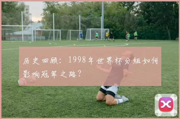 历史回顾:1998年世界杯分组如何影响冠军之路?